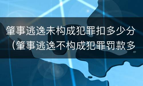肇事逃逸未构成犯罪扣多少分（肇事逃逸不构成犯罪罚款多少）
