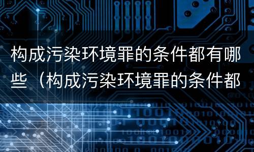 构成污染环境罪的条件都有哪些（构成污染环境罪的条件都有哪些呢）