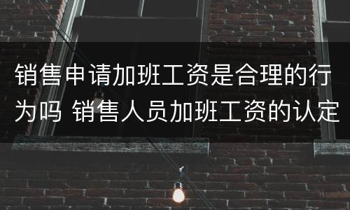 销售申请加班工资是合理的行为吗 销售人员加班工资的认定