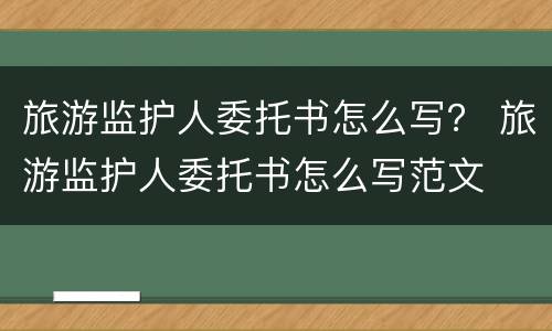 旅游监护人委托书怎么写？ 旅游监护人委托书怎么写范文