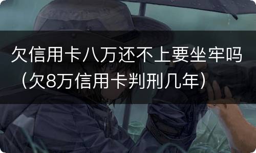 欠信用卡八万还不上要坐牢吗（欠8万信用卡判刑几年）