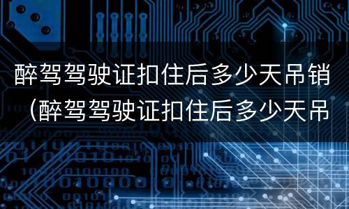 醉驾驾驶证扣住后多少天吊销（醉驾驾驶证扣住后多少天吊销）