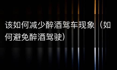 该如何减少醉酒驾车现象（如何避免醉酒驾驶）