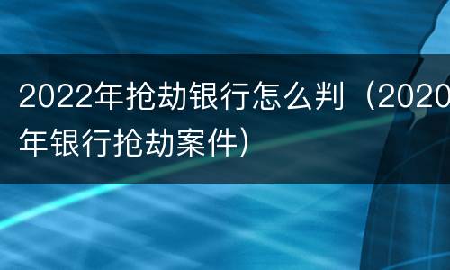 2022年抢劫银行怎么判（2020年银行抢劫案件）