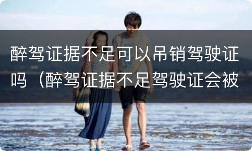 醉驾证据不足可以吊销驾驶证吗（醉驾证据不足驾驶证会被吊销吗）