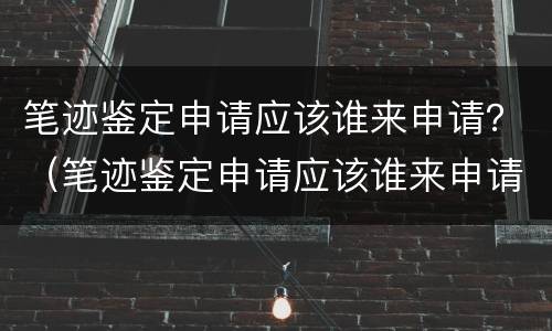笔迹鉴定申请应该谁来申请？（笔迹鉴定申请应该谁来申请呢）