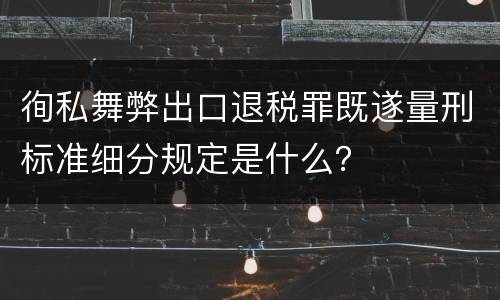 徇私舞弊出口退税罪既遂量刑标准细分规定是什么？
