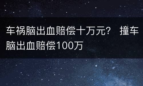 车祸脑出血赔偿十万元？ 撞车脑出血赔偿100万