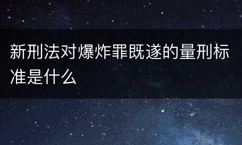 新刑法对爆炸罪既遂的量刑标准是什么