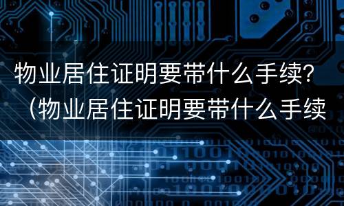 物业居住证明要带什么手续？（物业居住证明要带什么手续呢）