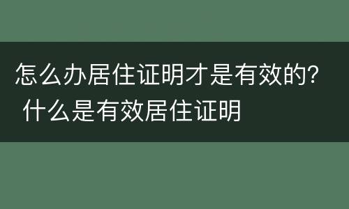 怎么办居住证明才是有效的？ 什么是有效居住证明
