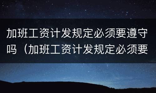 加班工资计发规定必须要遵守吗（加班工资计发规定必须要遵守吗）