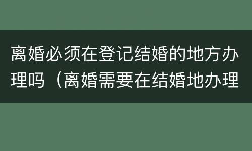 离婚必须在登记结婚的地方办理吗（离婚需要在结婚地办理吗）