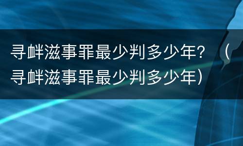 寻衅滋事罪最少判多少年？（寻衅滋事罪最少判多少年）