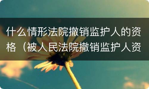 什么情形法院撤销监护人的资格（被人民法院撤销监护人资格后谁负担的义务）