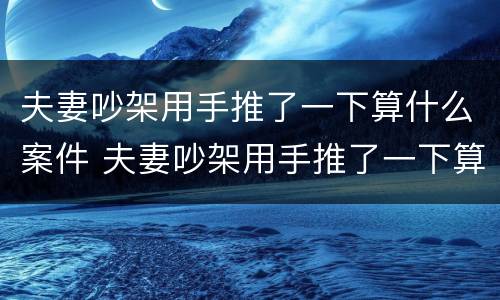 夫妻吵架用手推了一下算什么案件 夫妻吵架用手推了一下算什么案件啊