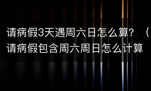 请病假3天遇周六日怎么算？（请病假包含周六周日怎么计算）