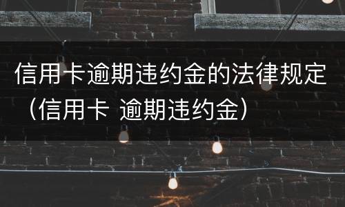 信用卡逾期违约金的法律规定（信用卡 逾期违约金）