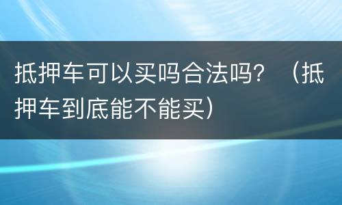 抵押车可以买吗合法吗？（抵押车到底能不能买）
