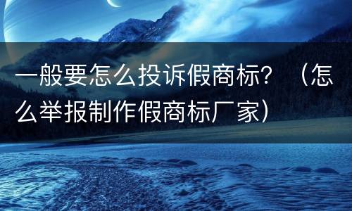 一般要怎么投诉假商标？（怎么举报制作假商标厂家）