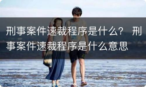 刑事案件速裁程序是什么？ 刑事案件速裁程序是什么意思