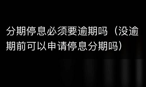 分期停息必须要逾期吗（没逾期前可以申请停息分期吗）