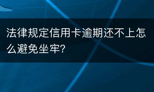 法律规定信用卡逾期还不上怎么避免坐牢？