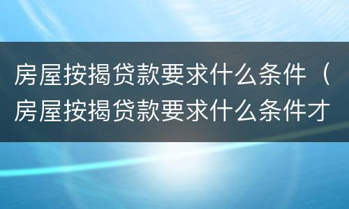 房屋按揭贷款要求什么条件（房屋按揭贷款要求什么条件才能贷款）