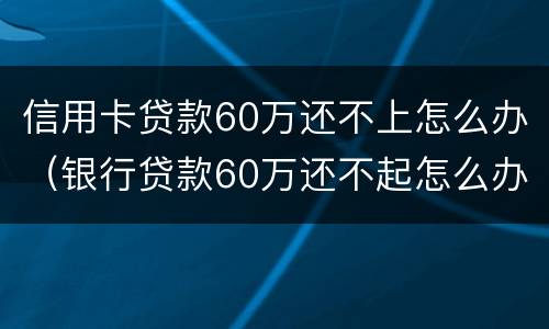 信用卡贷款60万还不上怎么办（银行贷款60万还不起怎么办）