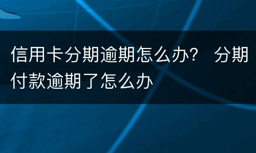 信用卡分期逾期怎么办？ 分期付款逾期了怎么办