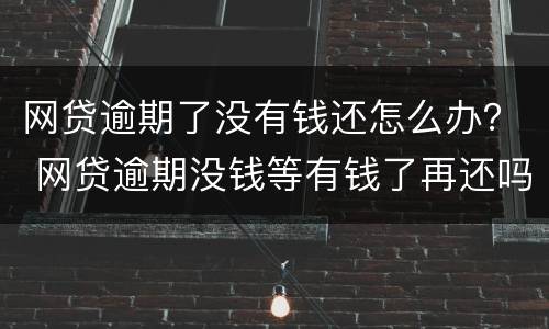 网贷逾期了没有钱还怎么办？ 网贷逾期没钱等有钱了再还吗