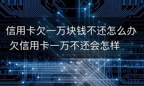 信用卡欠一万块钱不还怎么办 欠信用卡一万不还会怎样