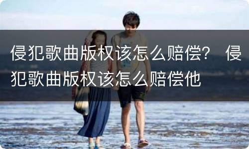 侵犯歌曲版权该怎么赔偿？ 侵犯歌曲版权该怎么赔偿他