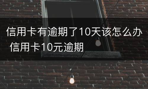 信用卡有逾期了10天该怎么办 信用卡10元逾期