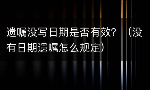遗嘱没写日期是否有效？（没有日期遗嘱怎么规定）