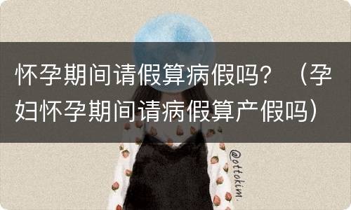 怀孕期间请假算病假吗？（孕妇怀孕期间请病假算产假吗）