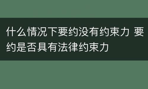 什么情况下要约没有约束力 要约是否具有法律约束力