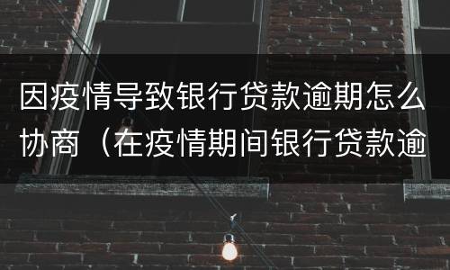 因疫情导致银行贷款逾期怎么协商（在疫情期间银行贷款逾期应该如何处理）