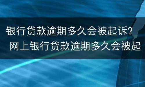 银行贷款逾期多久会被起诉？ 网上银行贷款逾期多久会被起诉