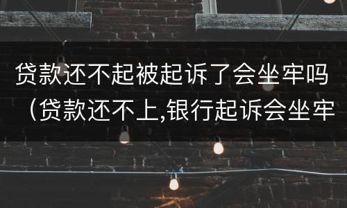 贷款还不起被起诉了会坐牢吗（贷款还不上,银行起诉会坐牢吗）