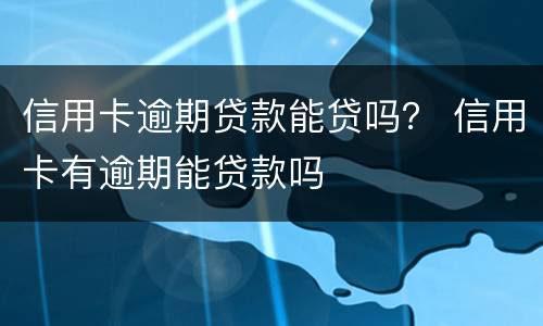 信用卡逾期贷款能贷吗？ 信用卡有逾期能贷款吗