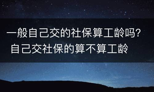一般自己交的社保算工龄吗？ 自己交社保的算不算工龄