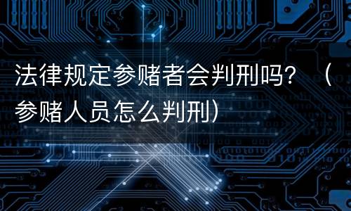 法律规定参赌者会判刑吗？（参赌人员怎么判刑）