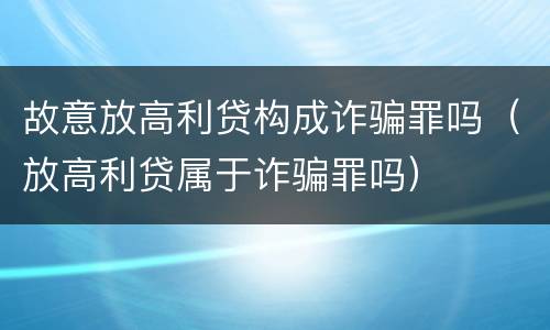 故意放高利贷构成诈骗罪吗（放高利贷属于诈骗罪吗）