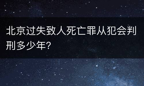 北京过失致人死亡罪从犯会判刑多少年？