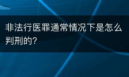 非法行医罪通常情况下是怎么判刑的?