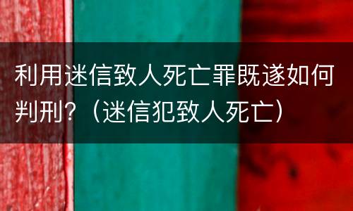 利用迷信致人死亡罪既遂如何判刑?（迷信犯致人死亡）