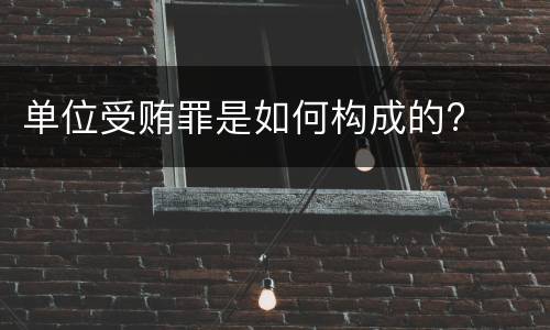 单位受贿罪是如何构成的?