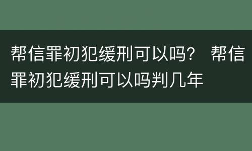 帮信罪初犯缓刑可以吗？ 帮信罪初犯缓刑可以吗判几年