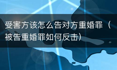 受害方该怎么告对方重婚罪（被告重婚罪如何反击）